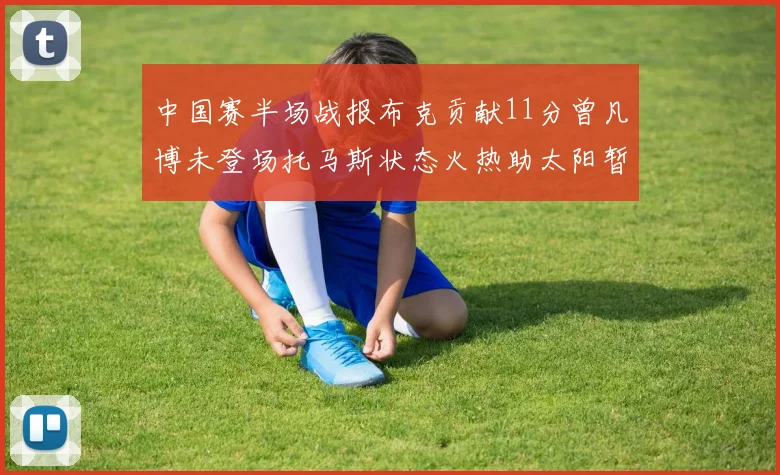 中国赛半场战报布克贡献11分曾凡博未登场托马斯状态火热助太阳暂时领先篮网