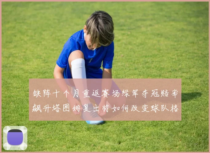 缺阵十个月重返赛场绿军夺冠赔率飙升塔图姆复出将如何改变球队格局