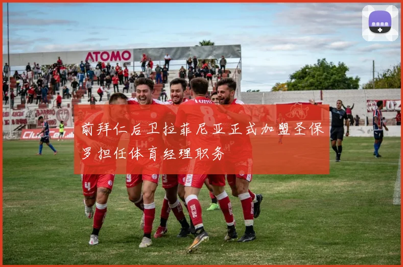 前拜仁后卫拉菲尼亚正式加盟圣保罗担任体育经理职务
