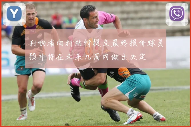利物浦向科纳特提交最终报价球员预计将在未来几周内做出决定