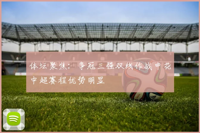 体坛聚焦：争冠三强双线作战申花中超赛程优势明显