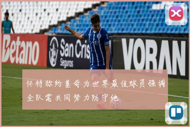 怀特称约基奇为世界最佳球员强调全队需共同努力防守他