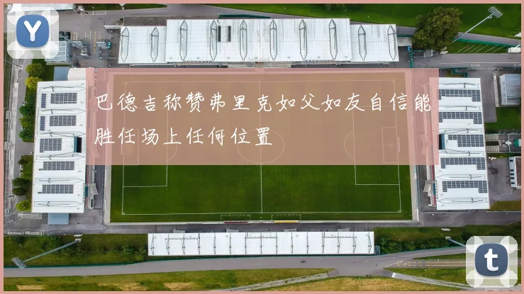 巴德吉称赞弗里克如父如友自信能胜任场上任何位置