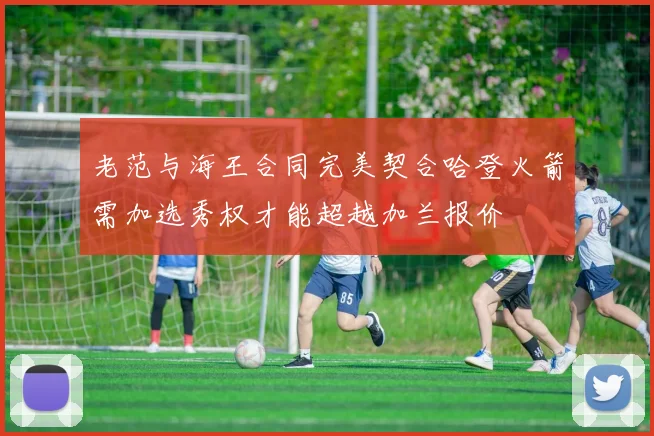 老范与海王合同完美契合哈登火箭需加选秀权才能超越加兰报价
