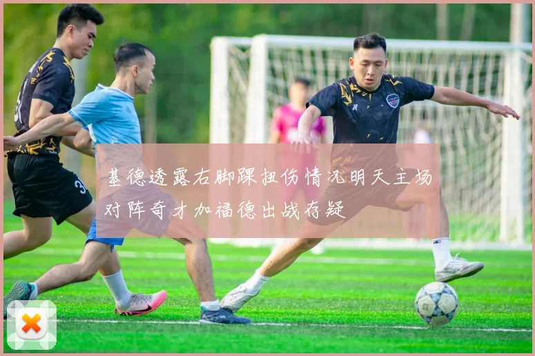 基德透露右脚踝扭伤情况明天主场对阵奇才加福德出战存疑