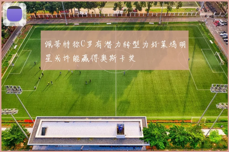 佩蒂特称C罗有潜力转型为好莱坞明星或许能赢得奥斯卡奖