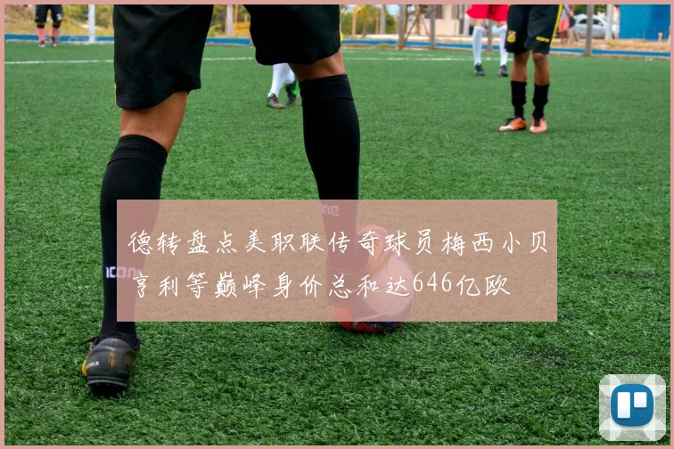 德转盘点美职联传奇球员梅西小贝亨利等巅峰身价总和达646亿欧