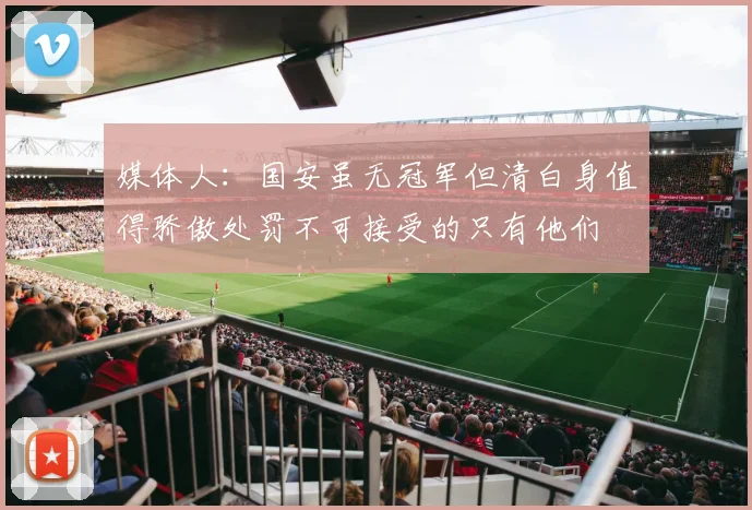 媒体人：国安虽无冠军但清白身值得骄傲处罚不可接受的只有他们