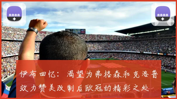 伊布回忆：渴望为弗格森和克洛普效力赞美改制后欧冠的精彩之处