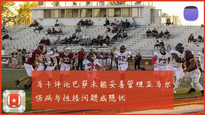 马卡评论巴萨未能妥善管理亚马尔伤病与性格问题成隐忧