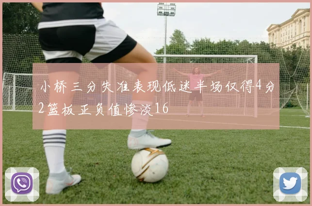 小桥三分失准表现低迷半场仅得4分2篮板正负值惨淡16