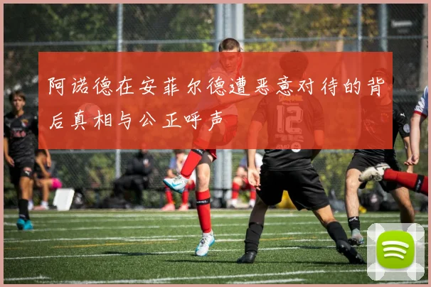 阿诺德在安菲尔德遭恶意对待的背后真相与公正呼声