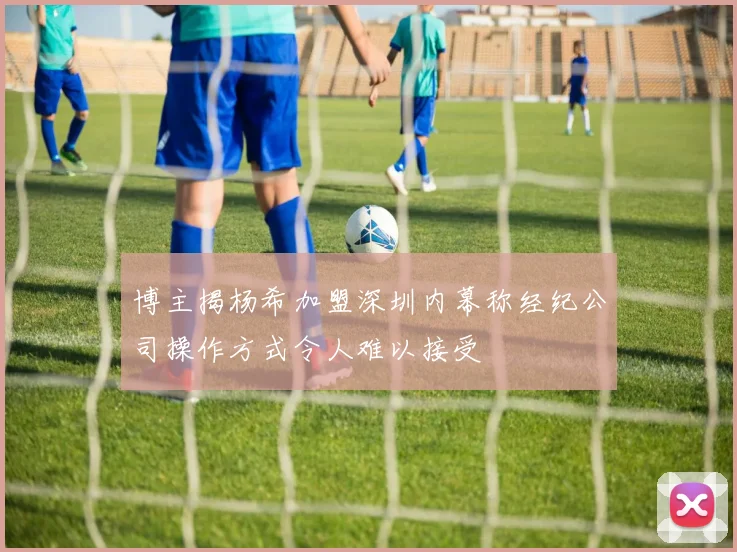 博主揭杨希加盟深圳内幕称经纪公司操作方式令人难以接受