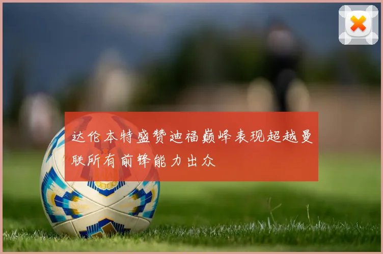 达伦本特盛赞迪福巅峰表现超越曼联所有前锋能力出众