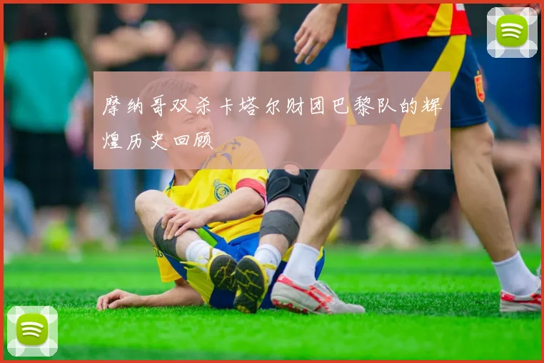 摩纳哥双杀卡塔尔财团巴黎队的辉煌历史回顾