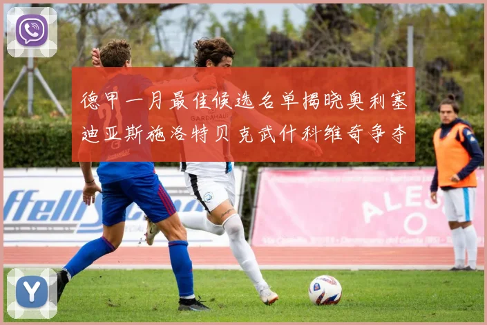 德甲一月最佳候选名单揭晓奥利塞迪亚斯施洛特贝克武什科维奇争夺荣耀