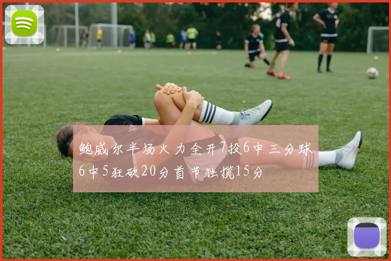 鲍威尔半场火力全开7投6中三分球6中5狂砍20分首节独揽15分