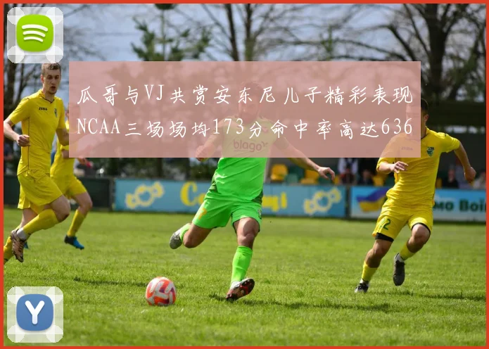 瓜哥与VJ共赏安东尼儿子精彩表现NCAA三场场均173分命中率高达636