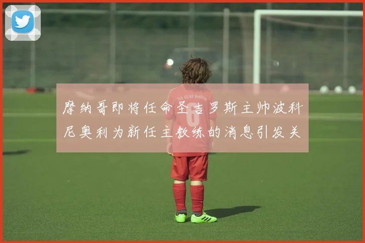 摩纳哥即将任命圣吉罗斯主帅波科尼奥利为新任主教练的消息引发关注