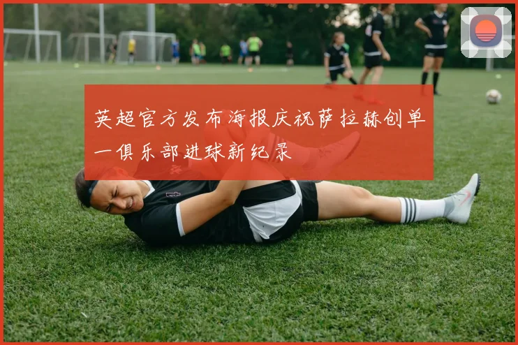 英超官方发布海报庆祝萨拉赫创单一俱乐部进球新纪录