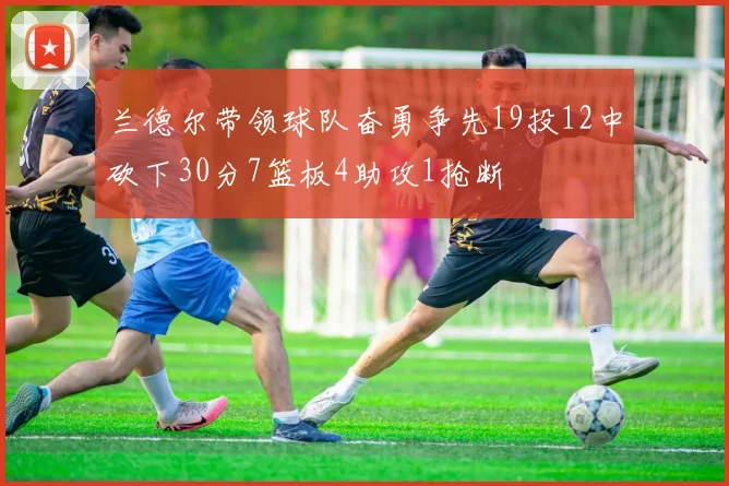 兰德尔带领球队奋勇争先19投12中砍下30分7篮板4助攻1抢断