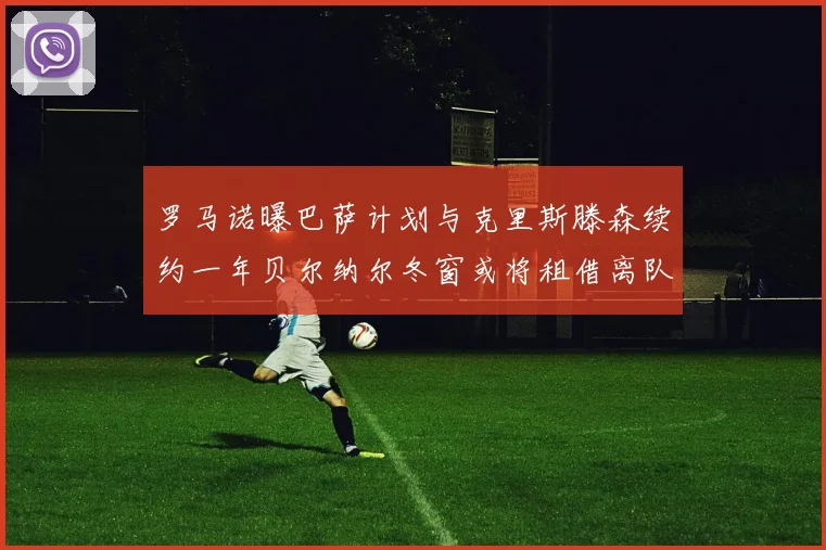 罗马诺曝巴萨计划与克里斯滕森续约一年贝尔纳尔冬窗或将租借离队