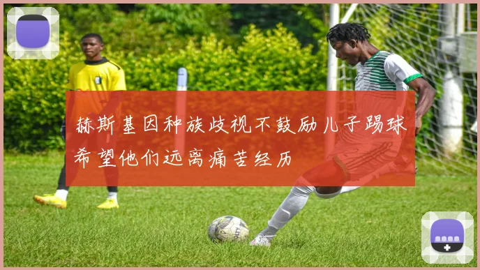 赫斯基因种族歧视不鼓励儿子踢球希望他们远离痛苦经历