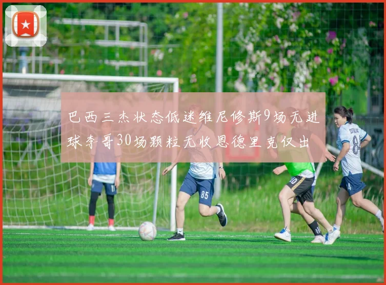 巴西三杰状态低迷维尼修斯9场无进球李哥30场颗粒无收恩德里克仅出场1次