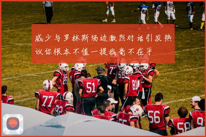 威少与罗林斯场边激烈对话引发热议你根本不值一提我毫不在乎