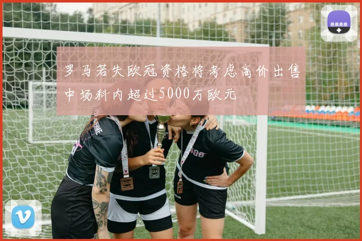 罗马若失欧冠资格将考虑高价出售中场科内超过5000万欧元