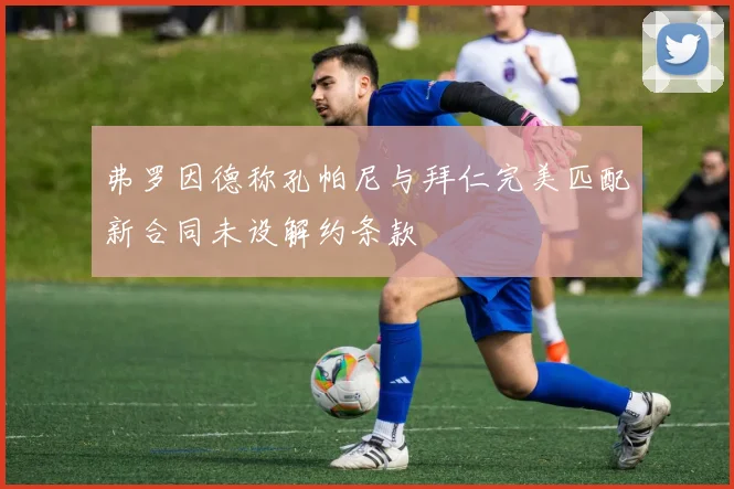 弗罗因德称孔帕尼与拜仁完美匹配新合同未设解约条款