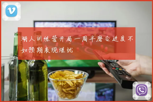 湖人训练营开局一周半磨合进度不如预期表现堪忧