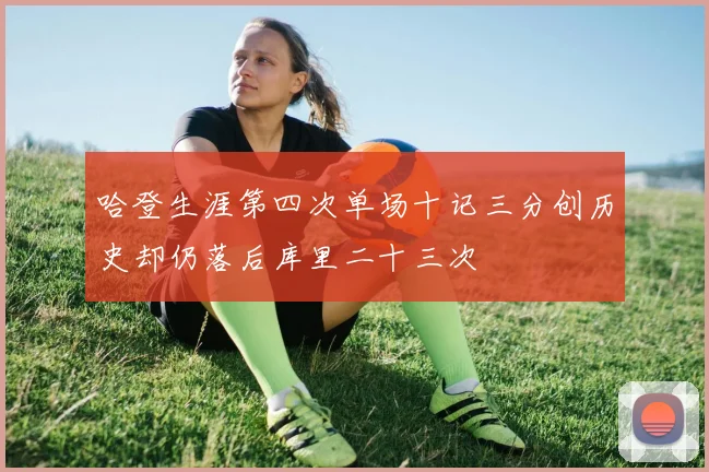 哈登生涯第四次单场十记三分创历史却仍落后库里二十三次
