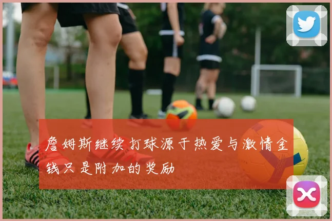 詹姆斯继续打球源于热爱与激情金钱只是附加的奖励