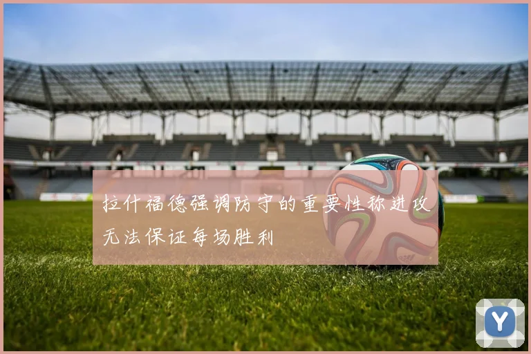 拉什福德强调防守的重要性称进攻无法保证每场胜利
