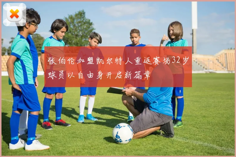 张伯伦加盟凯尔特人重返赛场32岁球员以自由身开启新篇章
