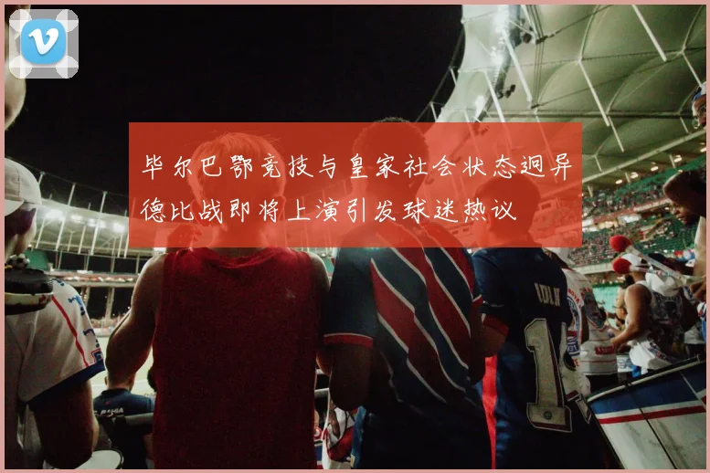 毕尔巴鄂竞技与皇家社会状态迥异德比战即将上演引发球迷热议