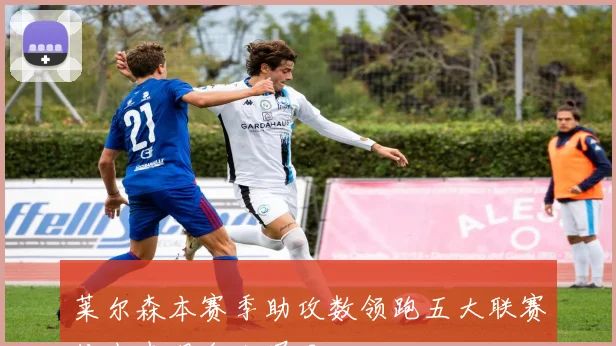 莱尔森本赛季助攻数领跑五大联赛传中表现令人瞩目