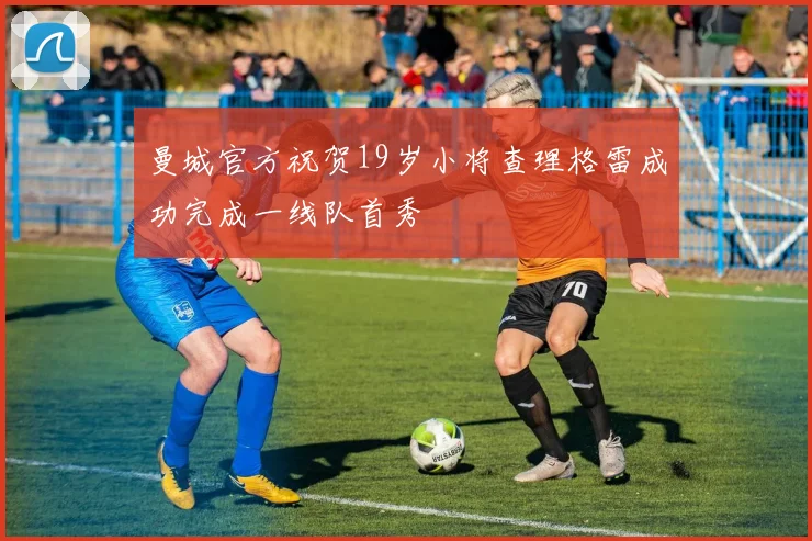 曼城官方祝贺19岁小将查理格雷成功完成一线队首秀