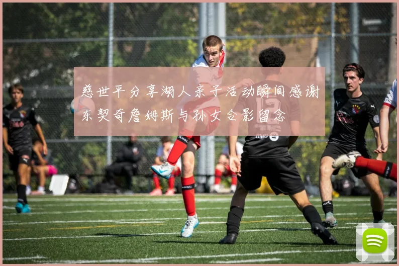 慈世平分享湖人亲子活动瞬间感谢东契奇詹姆斯与孙女合影留念