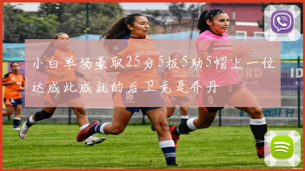 小白单场豪取25分5板5助5帽上一位达成此成就的后卫竟是乔丹