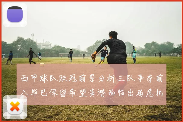 西甲球队欧冠前景分析三队争夺前八毕巴保留希望黄潜面临出局危机