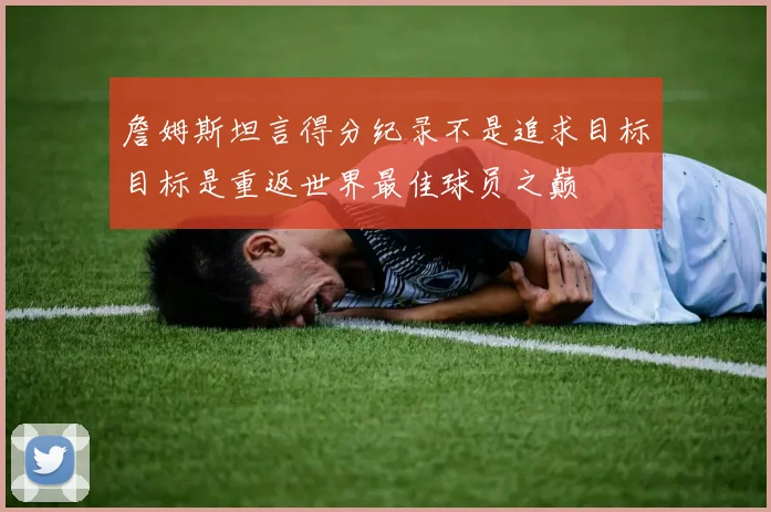 詹姆斯坦言得分纪录不是追求目标目标是重返世界最佳球员之巅