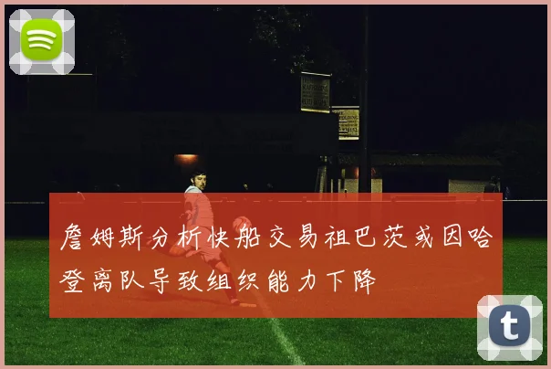 詹姆斯分析快船交易祖巴茨或因哈登离队导致组织能力下降