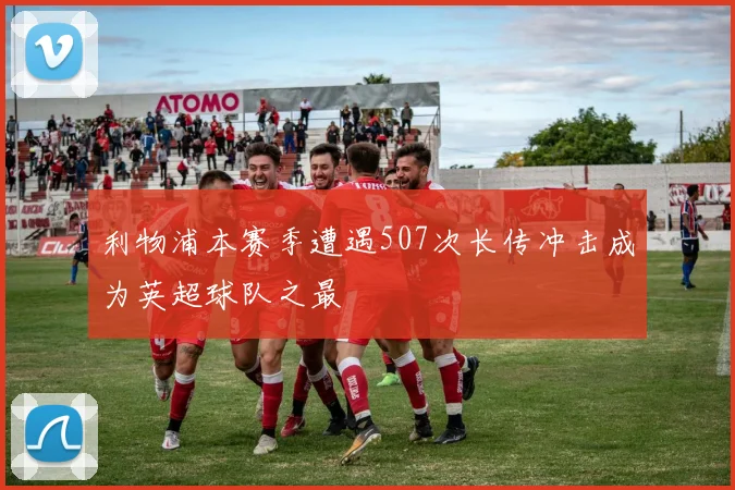 利物浦本赛季遭遇507次长传冲击成为英超球队之最