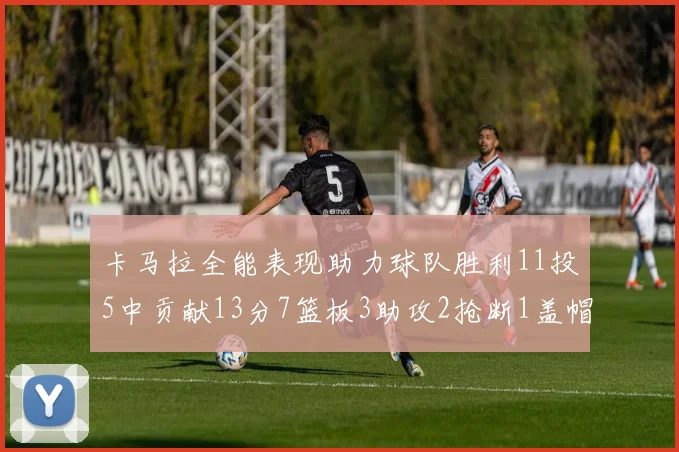 卡马拉全能表现助力球队胜利11投5中贡献13分7篮板3助攻2抢断1盖帽正负值5