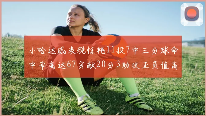 小哈达威表现惊艳11投7中三分球命中率高达67贡献20分3助攻正负值高达25